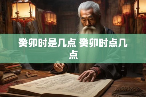 癸卯时是几点 癸卯时点几点
