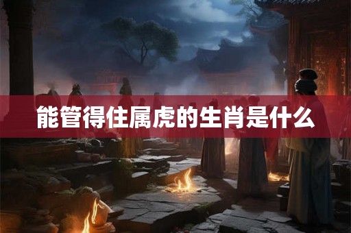 能管得住属虎的生肖是什么 能管得住属虎的生肖是什么