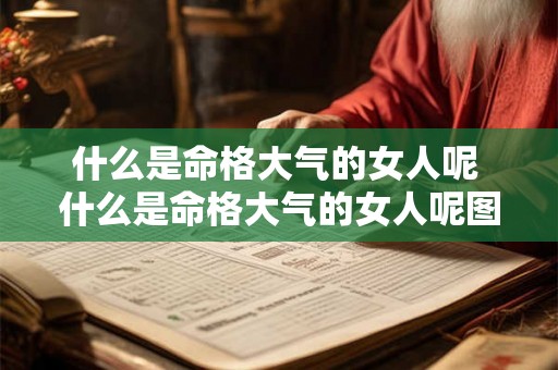 什么是命格大气的女人呢 什么是命格大气的女人呢图片 什么是命格大气的女人呢 什么是命格大气的女人呢图片
