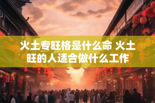 火土专旺格是什么命 火土旺的人适合做什么工作